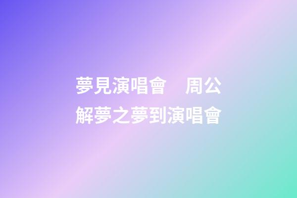 夢見演唱會　周公解夢之夢到演唱會